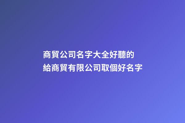 商貿公司名字大全好聽的 給商貿有限公司取個好名字-第1張-公司起名-玄機派